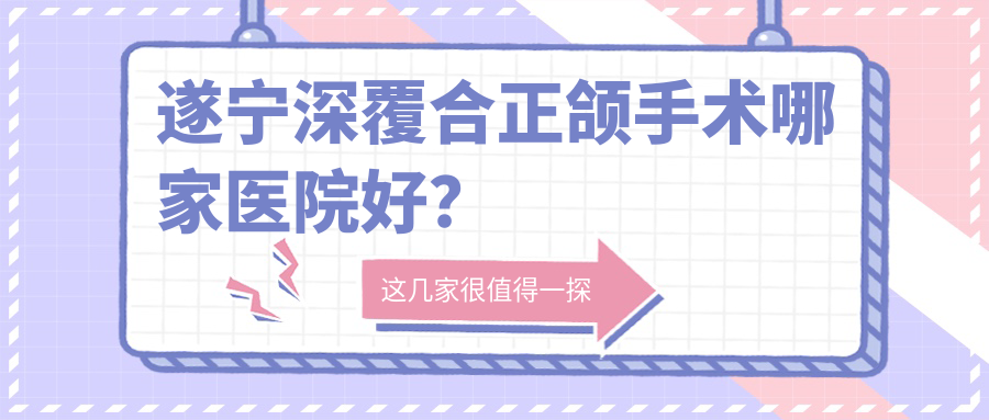 遂寧深覆合正頜手術(shù)哪家醫(yī)院好？遂寧深覆合正頜手術(shù)的醫(yī)院有啟辰/西博