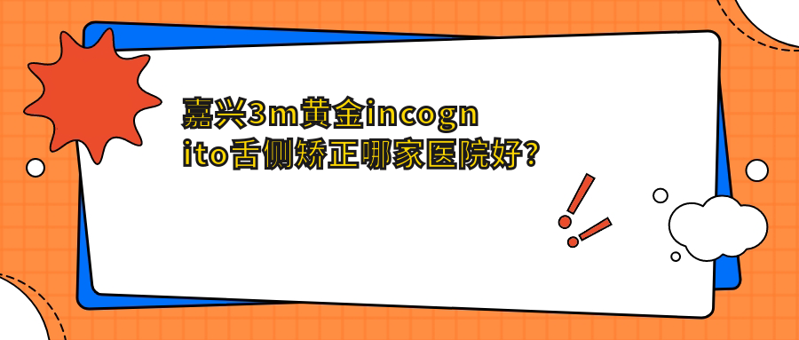 嘉興3m黃金incognito舌側矯正哪家醫(yī)院好？嘉興3m黃金incognito舌側矯正的醫(yī)院有平湖愛尚/禾悅