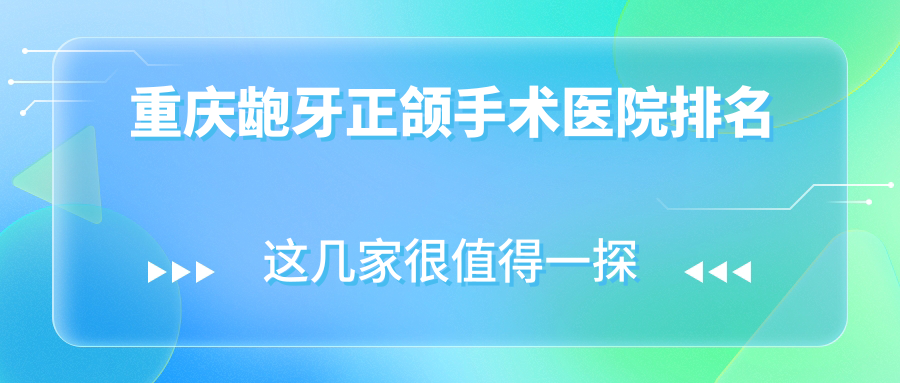重慶齙牙正頜手術醫(yī)院排名重慶齙牙正頜手術尖兵豐都龍新路店好還便宜