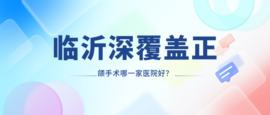 臨沂深覆蓋正頜手術哪一家醫(yī)院好？排名前十醫(yī)院有壹顆芽醫(yī)院/松果
