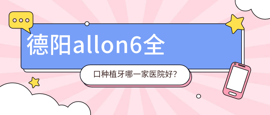 德陽allon6全口種植牙哪一家醫(yī)院好？德陽allon4全口種植牙/全口即刻種植牙選擇這幾家