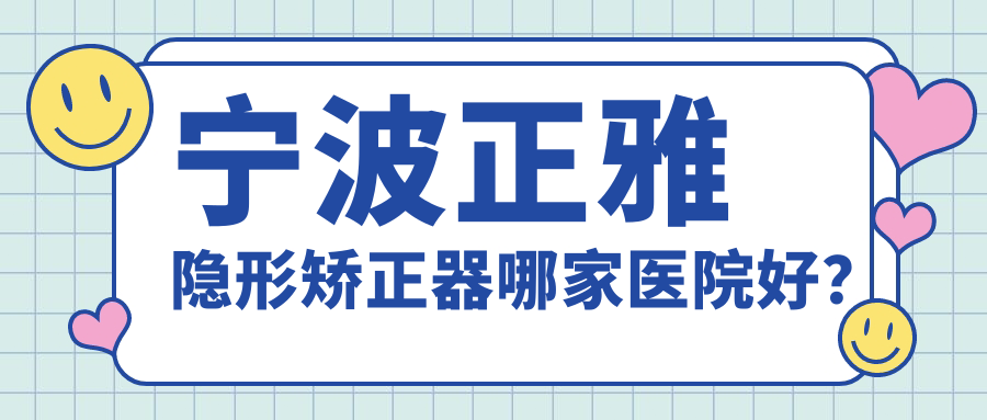 寧波正雅隱形矯正器哪家醫(yī)院好？寧波正雅隱形矯正器的醫(yī)院有奉化醫(yī)院/江北泰康拜博拜爾醫(yī)院