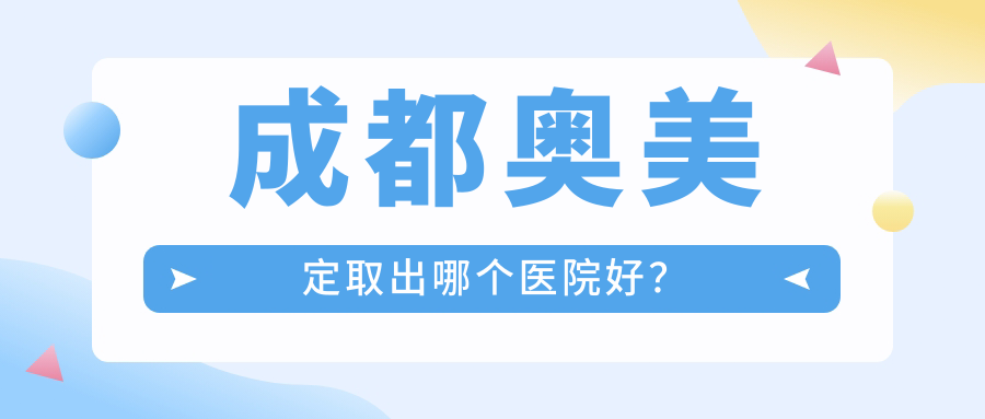 成都奧美定取出哪個醫(yī)院好？2024排行:悅齡美之膚|畫美|卿回嘉人等入選！附價目表