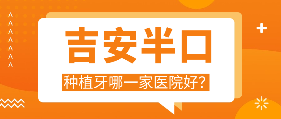 吉安半口種植牙哪一家醫(yī)院好？排名前十醫(yī)院有皓靚/永晟