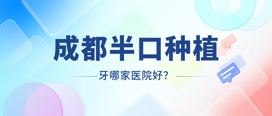 成都半口種植牙哪家醫(yī)院好？成都單顆種植牙/多顆種植牙甄選這些