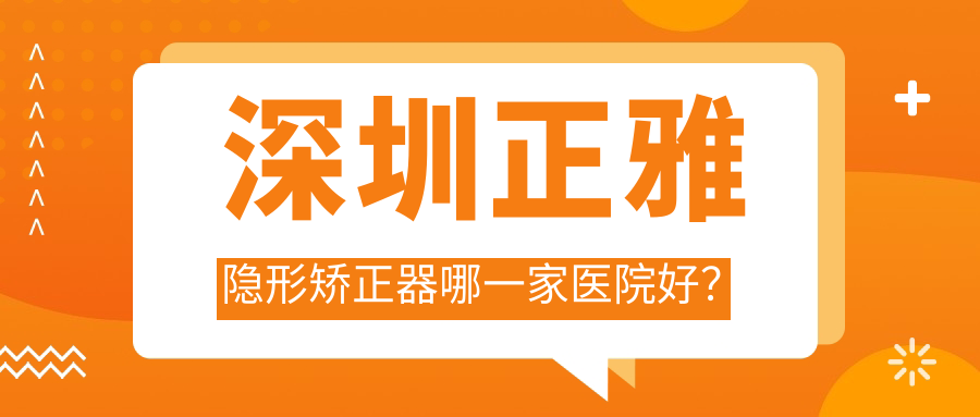 深圳正雅隱形矯正器哪一家醫(yī)院好？深圳正雅隱形矯正器的醫(yī)院有啟正/優(yōu)梨