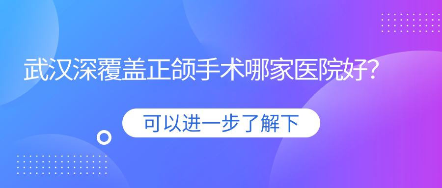 武漢深覆蓋正頜手術(shù)哪家醫(yī)院好？武漢齙牙正頜手術(shù)/深覆合正頜手術(shù)選擇這幾家