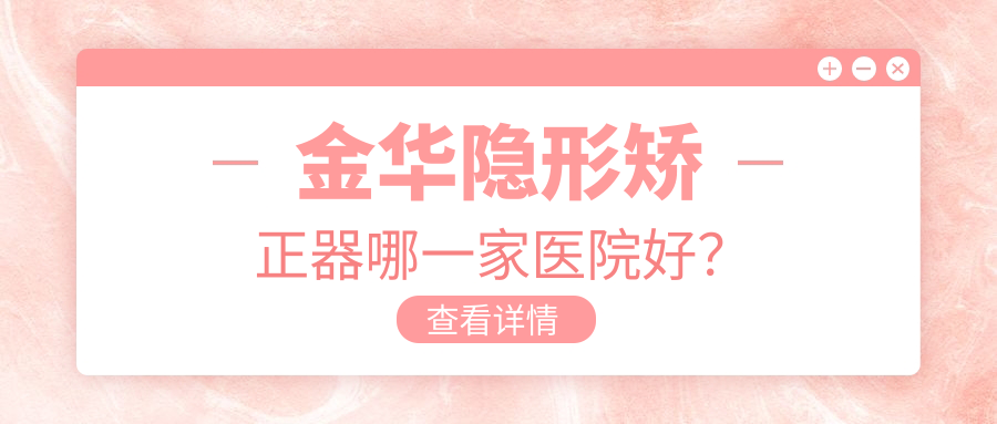 金華隱形矯正器哪一家醫(yī)院好？排名前十醫(yī)院有浦江江南醫(yī)院/義烏中西醫(yī)結(jié)合醫(yī)院科