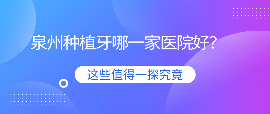 泉州種植牙哪一家醫(yī)院好？排名前十醫(yī)院有南安美林林斌宏/南安溪美海絲