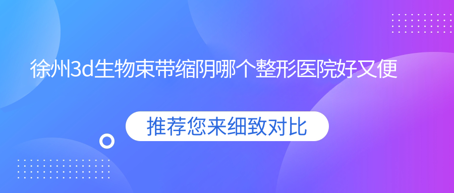 徐州3d生物束帶縮陰哪個醫(yī)院好又便宜？京城皮膚病/醫(yī)科匯美價格也不貴