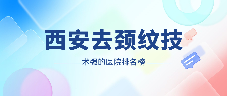 揭曉！西安去頸紋技術強的醫(yī)院排名榜|前10名解析,有幾家是公辦