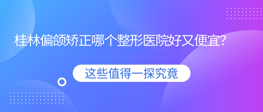 桂林偏頜矯正哪個醫(yī)院好又便宜？星范、星范好還不貴