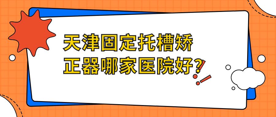 天津固定托槽矯正器哪家醫(yī)院好？排名前十醫(yī)院有河北佳美愛牙仕/和平中幸醫(yī)院