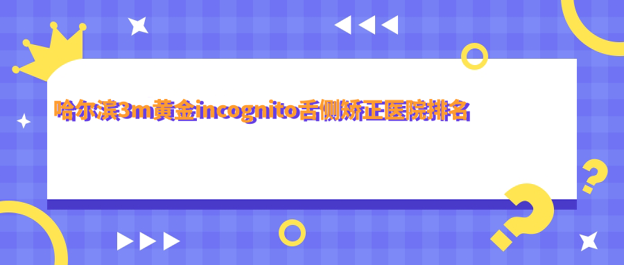 哈爾濱3m黃金incognito舌側(cè)矯正醫(yī)院排名哈爾濱3m黃金incognito舌側(cè)矯正尚特便宜又好