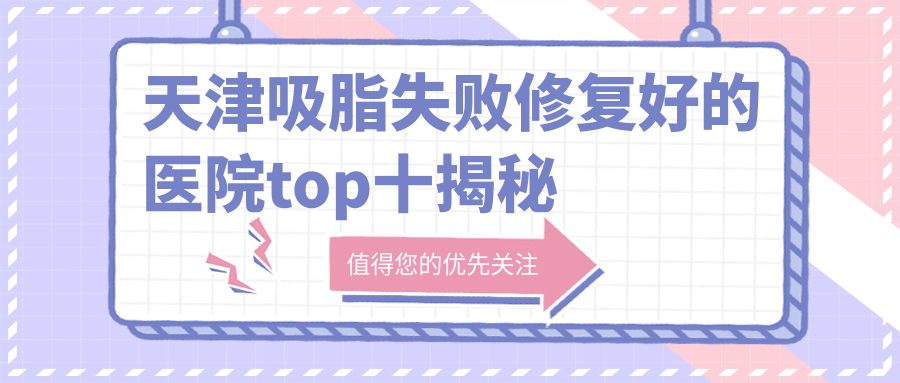 天津吸脂失敗修復(fù)好的醫(yī)院top十揭秘:愛麗諾/麗延長/聯(lián)合麗格等有名氣大醫(yī)生