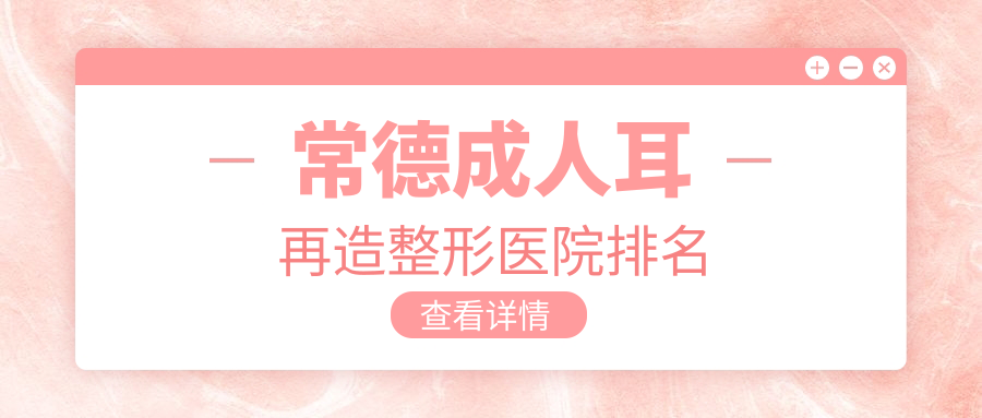 常德成人耳再造醫(yī)院排名榜:耳畸形修復(fù)/外耳再造和耳垂再造醫(yī)院推薦