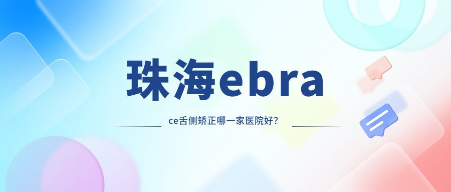 珠海ebrace舌側(cè)矯正哪一家醫(yī)院好？排名前十醫(yī)院有雅貝/固得
