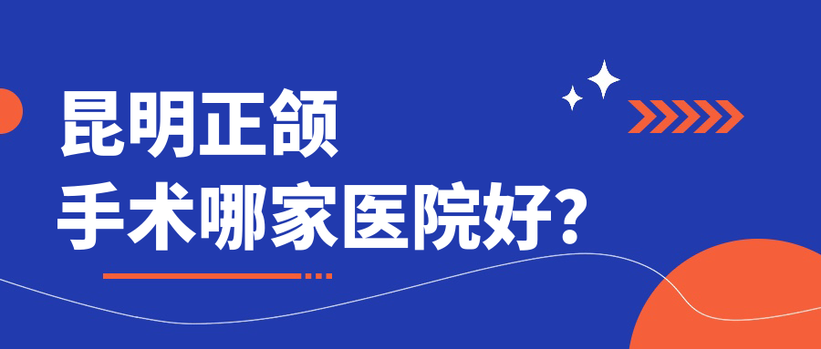 昆明正頜手術(shù)哪家醫(yī)院好？排名前十醫(yī)院有藍橙醫(yī)院/藍橙醫(yī)院