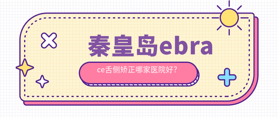 秦皇島ebrace舌側(cè)矯正哪家醫(yī)院好？排名前十醫(yī)院有銳博/伍顆芽