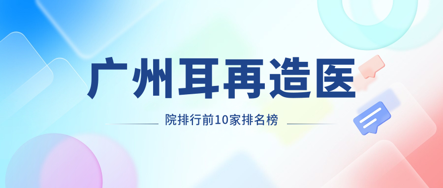 廣州耳再造醫(yī)院排行前10家排名榜一覽|荔醫(yī)是本地熱門醫(yī)院