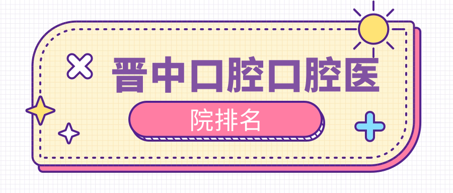 2024晉中口腔醫(yī)院排行top10|哪家更好?山西晉中順啟口腔口腔、山西晉中晉梅口腔口腔