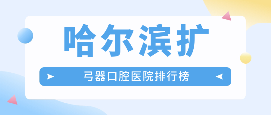 哈爾濱擴弓器不錯的擴弓器醫(yī)院是哪家-精挑2024年哈爾濱擴弓器醫(yī)院排行榜前十