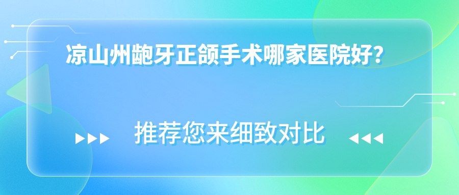 涼山州齙牙正頜手術哪家醫(yī)院好？涼山州雙頜前突正頜手術/深覆合正頜手術選擇這幾個