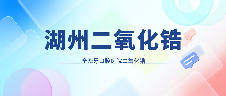 湖州二氧化鋯全瓷牙口腔醫(yī)院二氧化鋯全瓷牙推薦