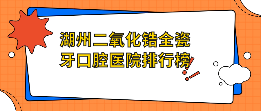 湖州二氧化鋯全瓷牙醫(yī)院top10排名榜（含愛爾創(chuàng)全瓷牙/二氧化鋯全瓷牙費用劃算的醫(yī)院排名榜單）