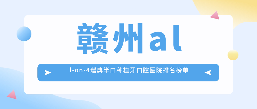 贛州all-on-4瑞典半口種植牙性價比比較高的醫(yī)院排行:費用有性價比的/技術很好的牙科...