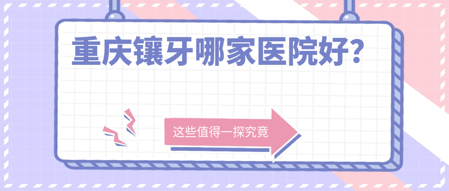 重慶鑲牙哪家醫(yī)院好？重慶烤瓷牙/瓷貼面挑選這些