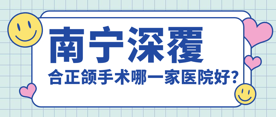 南寧深覆合正頜手術哪一家醫(yī)院好？排名前十醫(yī)院有瑞柏美/牙博士