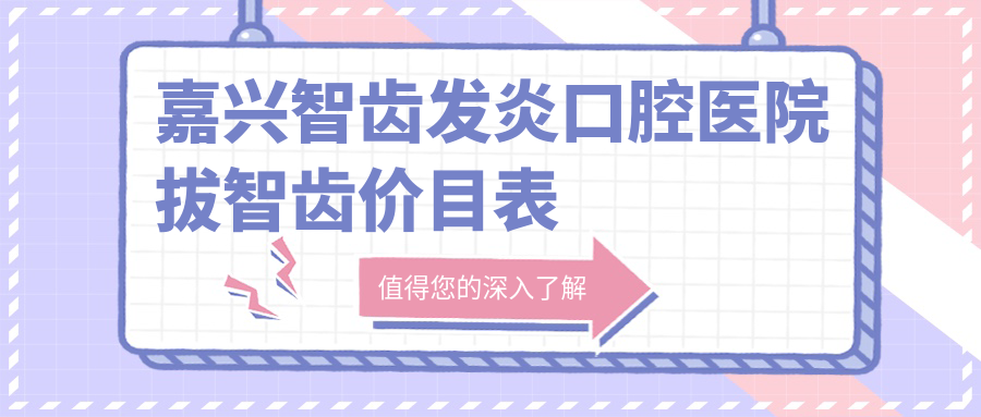 嘉興智齒發(fā)炎口腔醫(yī)院拔智齒價(jià)目表