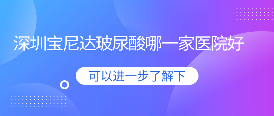 深圳寶尼達(dá)玻尿酸哪一家醫(yī)院好？整形醫(yī)院、口碑測(cè)評(píng)費(fèi)用價(jià)目表一覽！