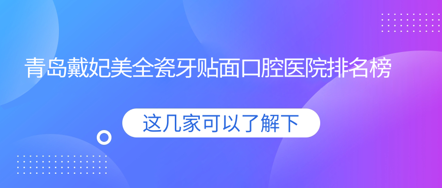 青島戴妃美全瓷牙貼面醫(yī)院有哪些(2024青島戴妃美全瓷牙貼面醫(yī)院前五整理)
