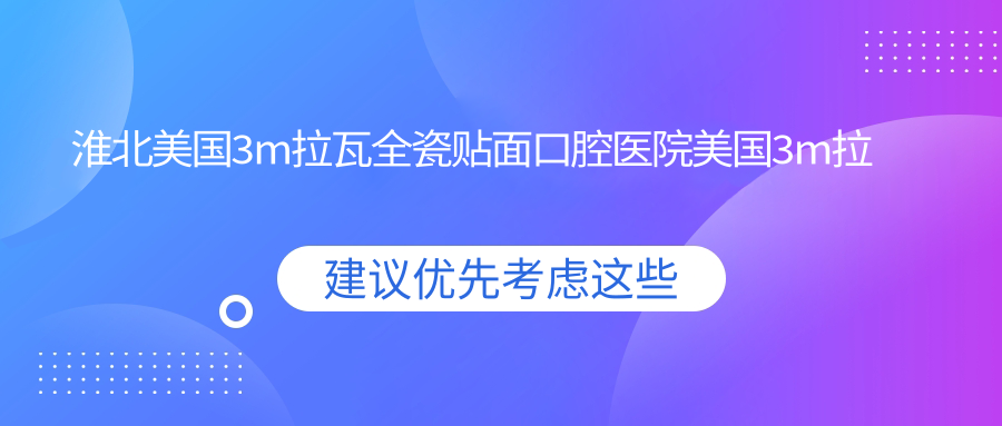 淮北美國3m拉瓦全瓷貼面口腔醫(yī)院美國3m拉瓦全瓷貼面推薦