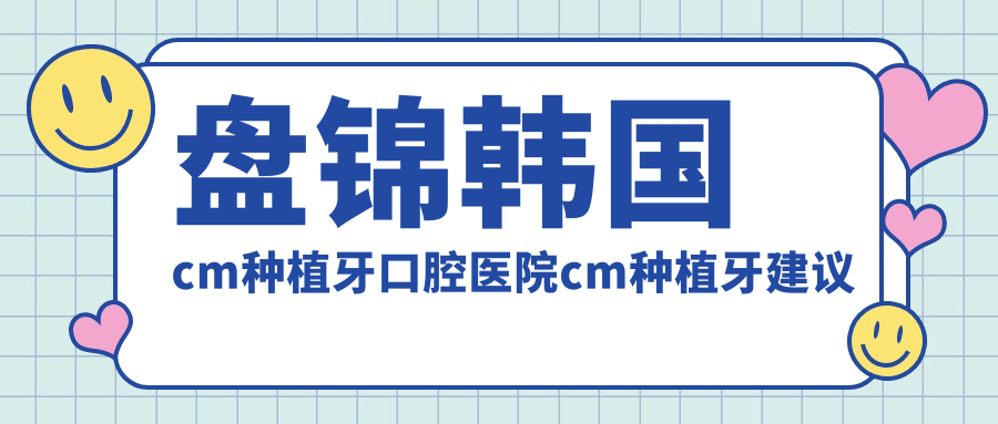 盤錦韓國cm種植牙口腔醫(yī)院cm種植牙建議