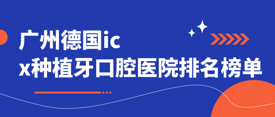 2024廣州德國icx種植牙醫(yī)院排行(排名榜)丨廣東廣州億嘉口腔門診部、廣東廣州胡思中口腔、廣東廣州麗珍口腔等入圍