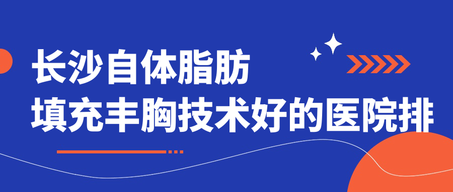 揭秘！長沙自體脂肪填充豐胸技術(shù)好的醫(yī)院排行|前十名詳細講解,有幾家是公辦