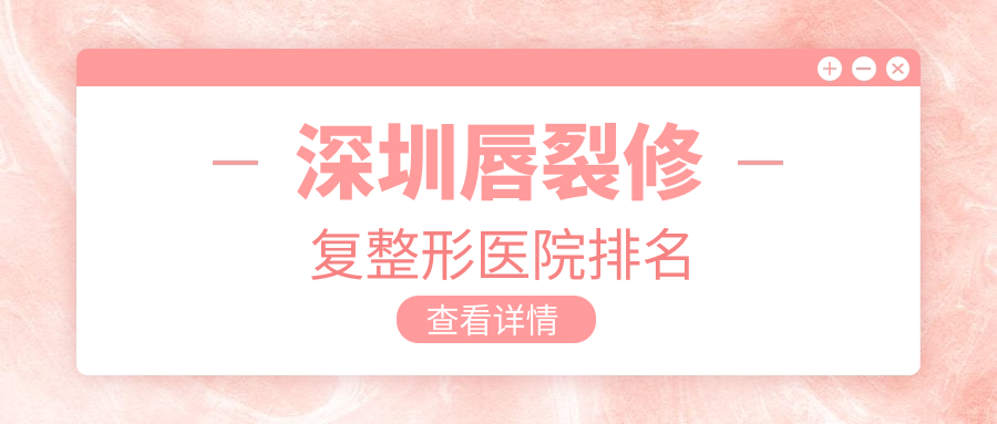 深圳唇裂修復(fù)好的醫(yī)院排名:唇裂修復(fù)好的專業(yè)醫(yī)院除了軍科還有這十家
