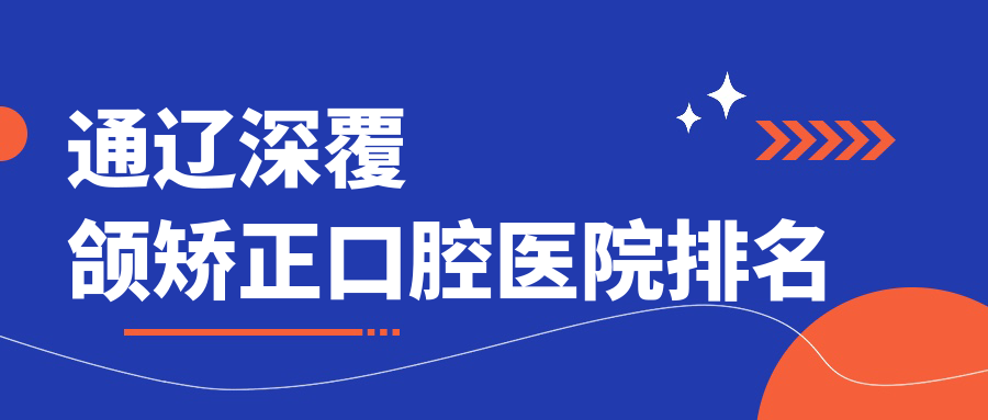 通遼top10深覆頜矯正醫(yī)院排行出爐,精選各個城區(qū)正規(guī)值得信任牙科
