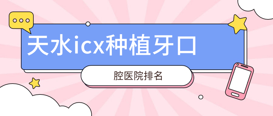 天水前十icx種植牙醫(yī)院排名2024版揭曉,天水麥芽口腔門診\\甘肅天水胡君口腔診所\\甘肅天水市孫銀祿口腔診所排名榜單前三