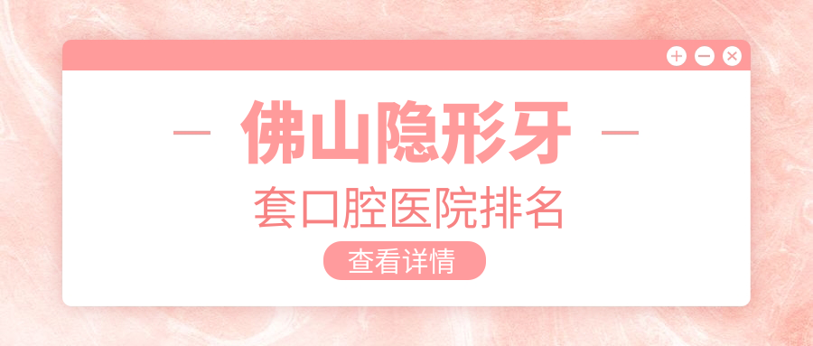 佛山做隱形牙套技術(shù)強的醫(yī)生有哪些建議？（附費用、案例展示參照）