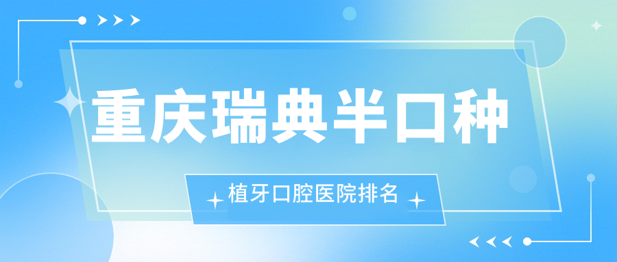 2024重慶瑞典半口種植牙醫(yī)院排名榜單/技術(shù)特長(zhǎng)及德國(guó)半口種植牙費(fèi)用一并分享