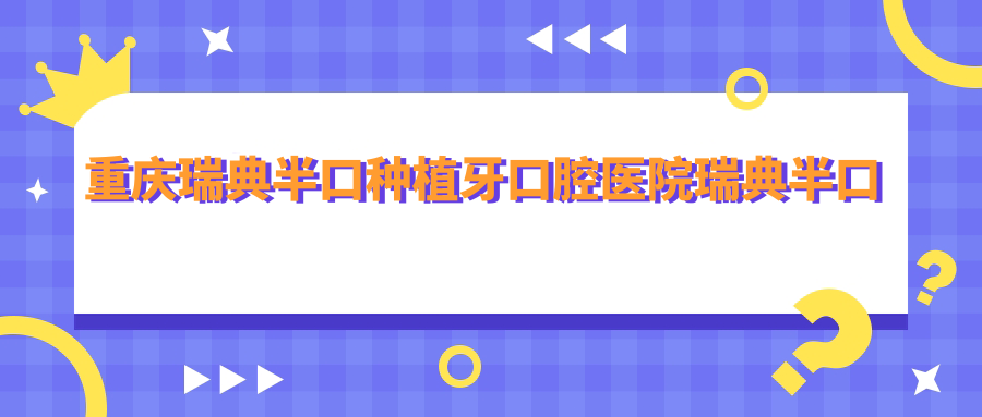 重慶瑞典半口種植牙口腔醫(yī)院瑞典半口種植牙推薦
