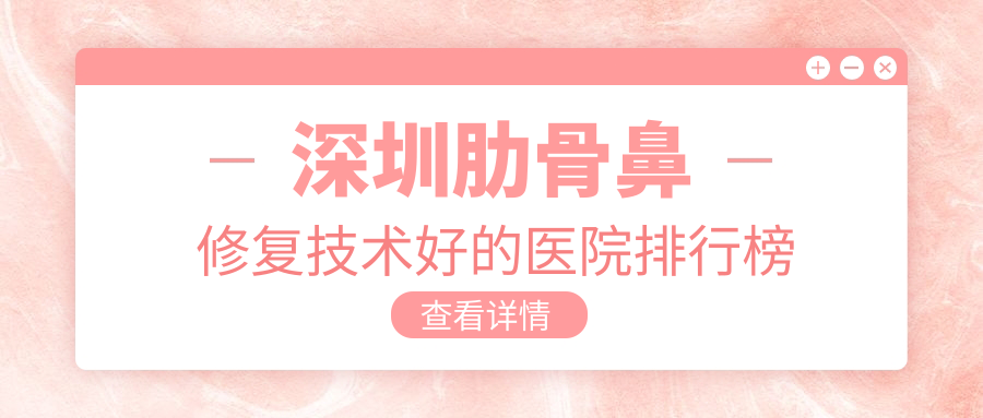 更新！深圳肋骨鼻修復(fù)技術(shù)好的醫(yī)院排行榜|前十名講解,有幾家是公辦