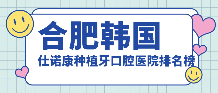 合肥韓國(guó)仕諾康種植牙醫(yī)院排行榜前十名:附韓國(guó)仕諾康種植牙價(jià)格表