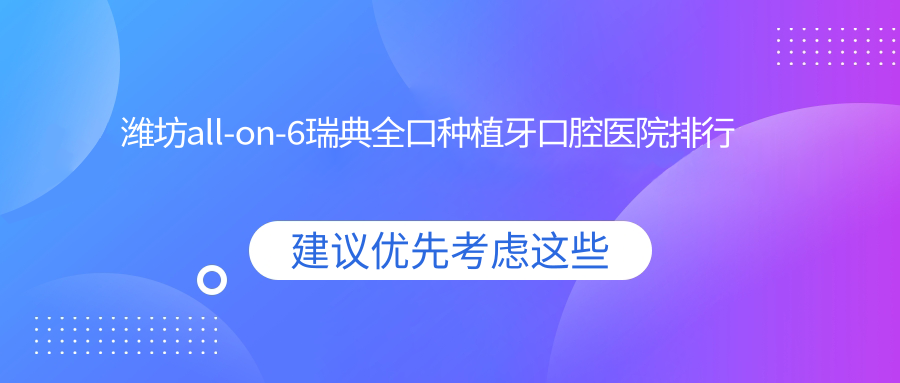 濰坊all-on-6瑞典全口種植牙哪家醫(yī)院好?友友做all-on-6瑞典全口種植牙可選這些