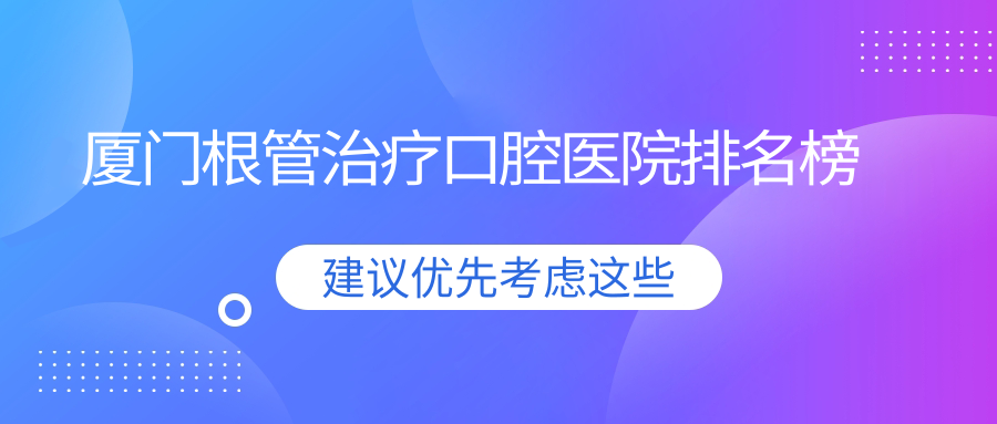 廈門翔安區(qū)根管治療醫(yī)院排名前10(私立牙科醫(yī)院十大名地址費(fèi)用)