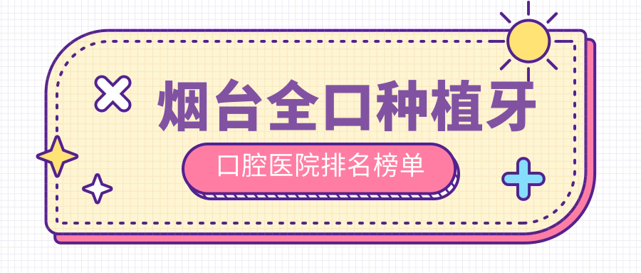 煙臺top10全口種植牙醫(yī)院排行公開,精選各個城區(qū)正規(guī)口碑不錯牙科